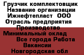 Грузчик-комплектовщик › Название организации ­ Ижнефтепласт, ООО › Отрасль предприятия ­ Производство › Минимальный оклад ­ 20 000 - Все города Работа » Вакансии   . Новгородская обл.